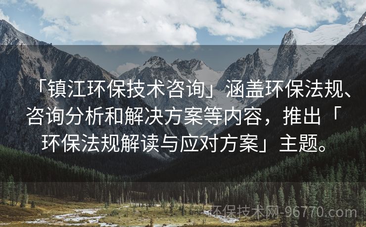 「鎮(zhèn)江環(huán)保技術咨詢」涵蓋環(huán)保法規(guī)、咨詢分析和解決方案等內容，推出「環(huán)保法規(guī)解讀與應對方案」主題。