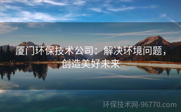 廈門環(huán)保技術(shù)公司：解決環(huán)境問題，創(chuàng)造美好未來