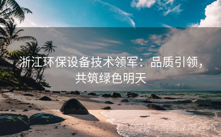 浙江環(huán)保設(shè)備技術(shù)領(lǐng)軍：品質(zhì)引領(lǐng)，共筑綠色明天