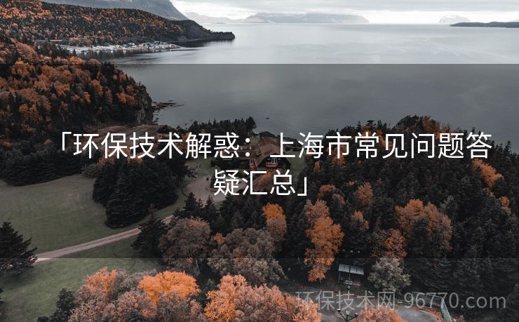 「環(huán)保技術(shù)解惑：上海市常見(jiàn)問(wèn)題答疑匯總」