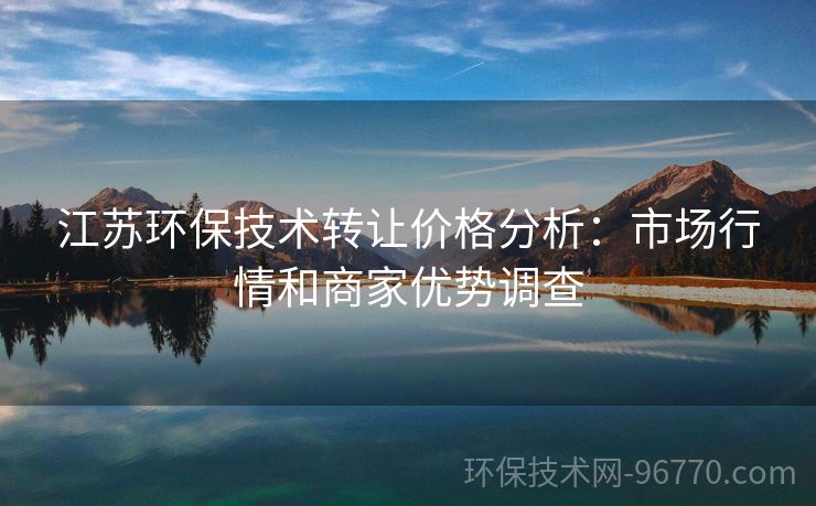江蘇環(huán)保技術(shù)轉(zhuǎn)讓價格分析：市場行情和商家優(yōu)勢調(diào)查