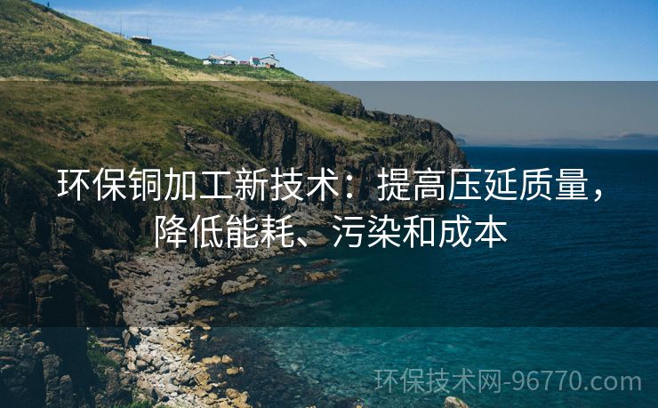 環(huán)保銅加工新技術(shù)：提高壓延質(zhì)量，降低能耗、污染和成本