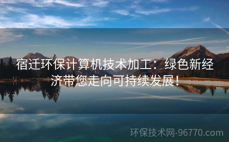 宿遷環(huán)保計(jì)算機(jī)技術(shù)加工：綠色新經(jīng)濟(jì)帶您走向可持續(xù)發(fā)展！