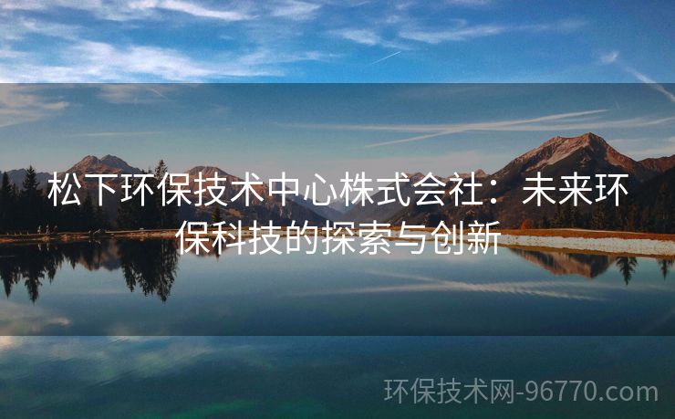 松下環(huán)保技術(shù)中心株式會(huì)社：未來環(huán)?？萍嫉奶剿髋c創(chuàng)新