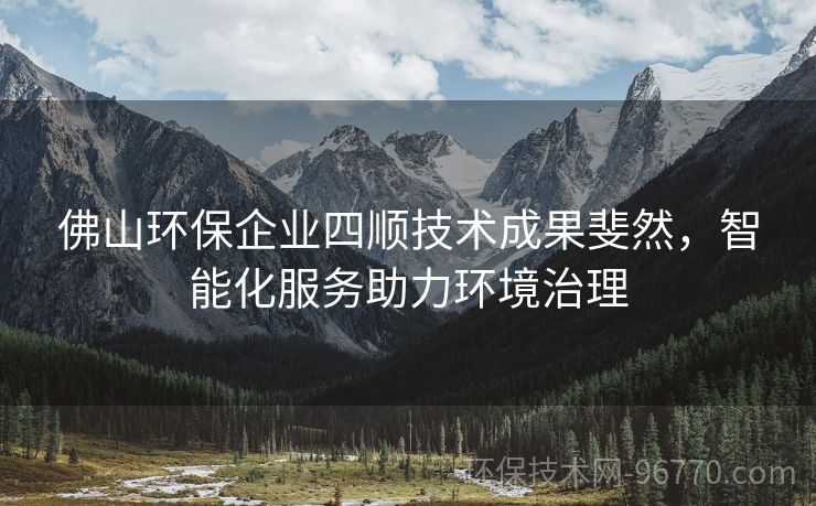 佛山環(huán)保企業(yè)四順技術(shù)成果斐然，智能化服務(wù)助力環(huán)境治理