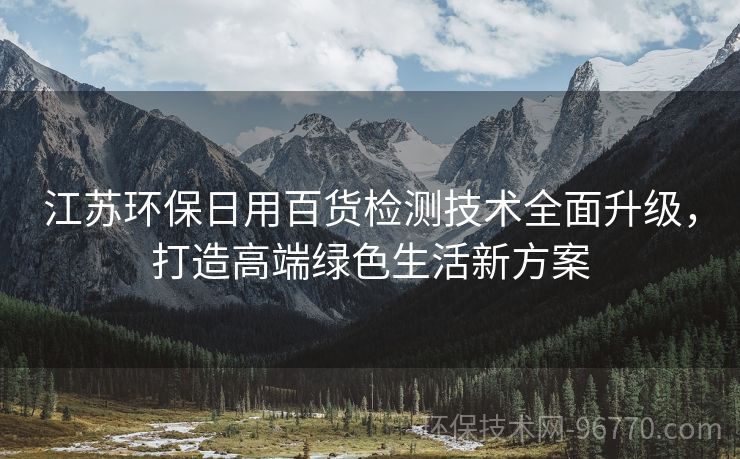 江蘇環(huán)保日用百貨檢測技術全面升級，打造高端綠色生活新方案