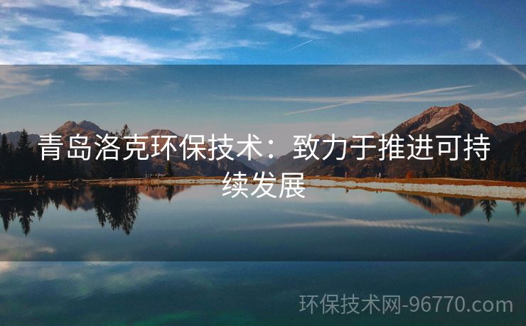 青島洛克環(huán)保技術(shù)：致力于推進可持續(xù)發(fā)展