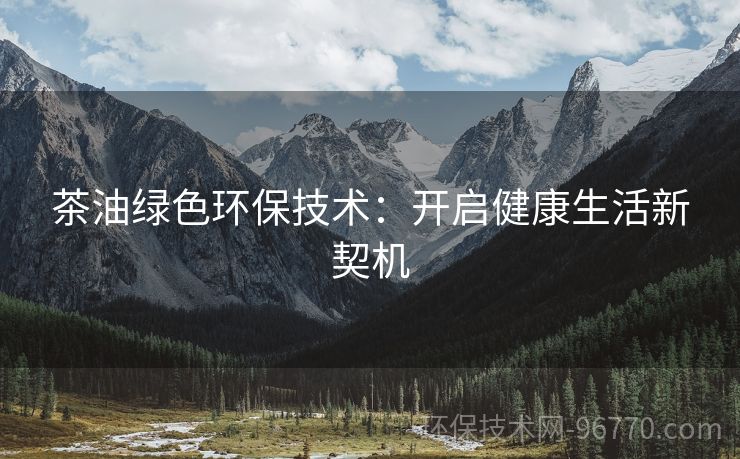 茶油綠色環(huán)保技術(shù)：開啟健康生活新契機(jī)