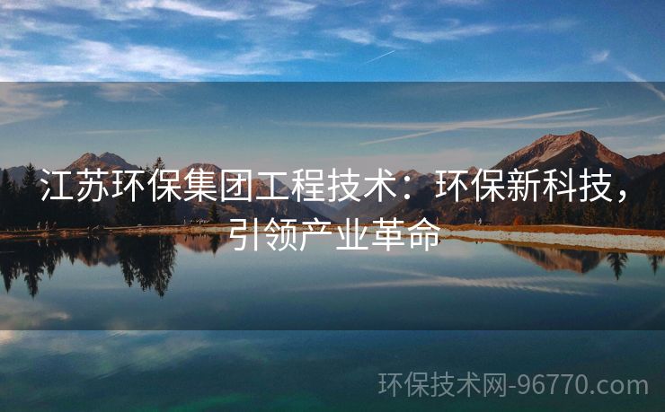 江蘇環(huán)保集團(tuán)工程技術(shù)：環(huán)保新科技，引領(lǐng)產(chǎn)業(yè)革命