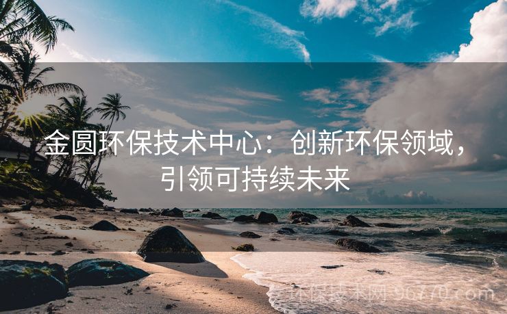 金圓環(huán)保技術中心：創(chuàng)新環(huán)保領域，引領可持續(xù)未來