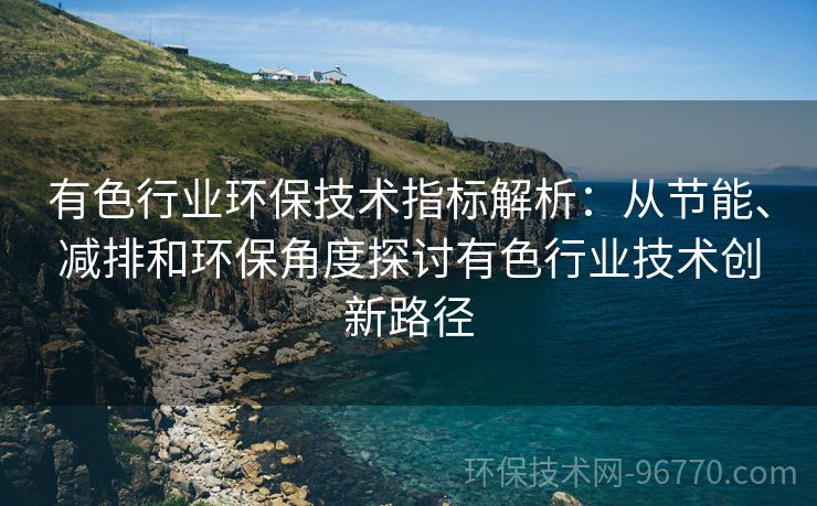 有色行業(yè)環(huán)保技術(shù)指標(biāo)解析：從節(jié)能、減排和環(huán)保角度探討有色行業(yè)技術(shù)創(chuàng)新路徑