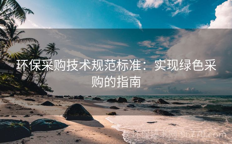 環(huán)保采購(gòu)技術(shù)規(guī)范標(biāo)準(zhǔn)：實(shí)現(xiàn)綠色采購(gòu)的指南