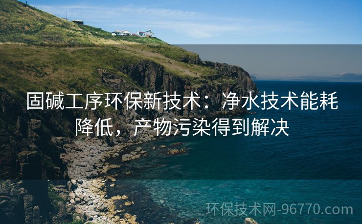 固堿工序環(huán)保新技術(shù)：凈水技術(shù)能耗降低，產(chǎn)物污染得到解決