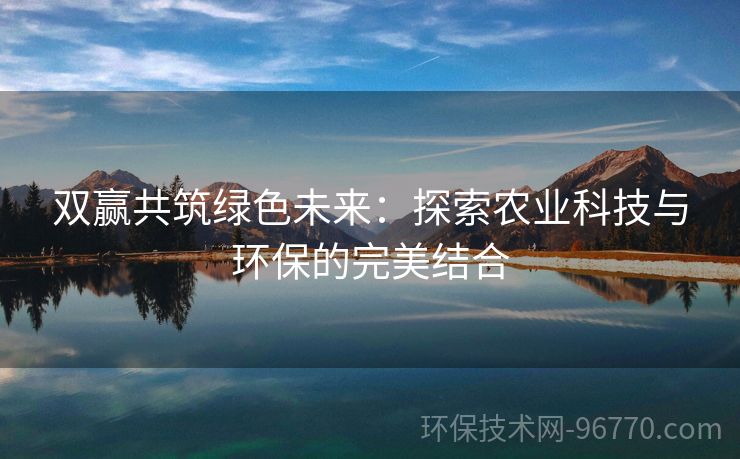 雙贏共筑綠色未來(lái)：探索農(nóng)業(yè)科技與環(huán)保的完美結(jié)合