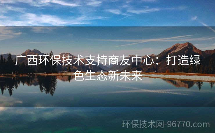 廣西環(huán)保技術(shù)支持商友中心：打造綠色生態(tài)新未來