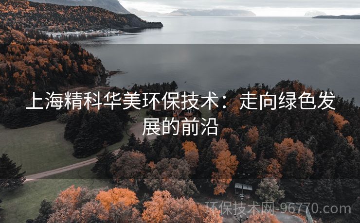 上海精科華美環(huán)保技術(shù)：走向綠色發(fā)展的前沿