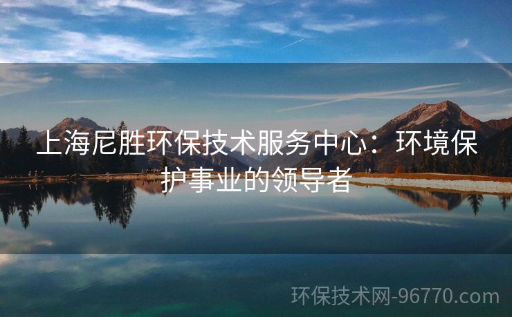 上海尼勝環(huán)保技術(shù)服務(wù)中心：環(huán)境保護事業(yè)的領(lǐng)導者