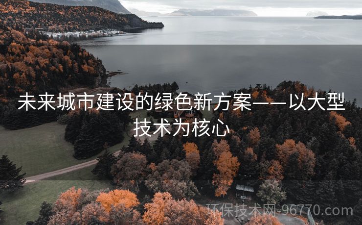 未來(lái)城市建設(shè)的綠色新方案——以大型技術(shù)為核心