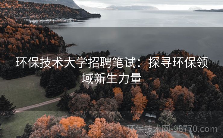 環(huán)保技術(shù)大學招聘筆試：探尋環(huán)保領(lǐng)域新生力量