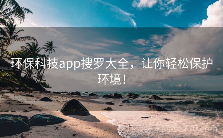 環(huán)?？萍糰pp搜羅大全，讓你輕松保護(hù)環(huán)境！