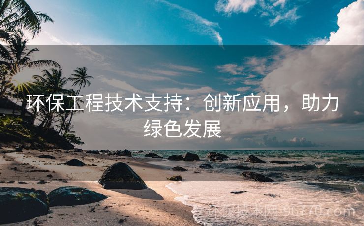 環(huán)保工程技術(shù)支持：創(chuàng)新應(yīng)用，助力綠色發(fā)展