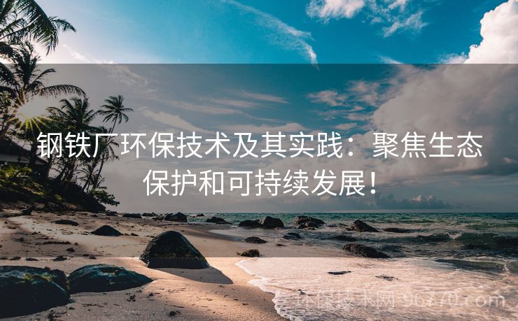 鋼鐵廠環(huán)保技術(shù)及其實踐：聚焦生態(tài)保護(hù)和可持續(xù)發(fā)展！