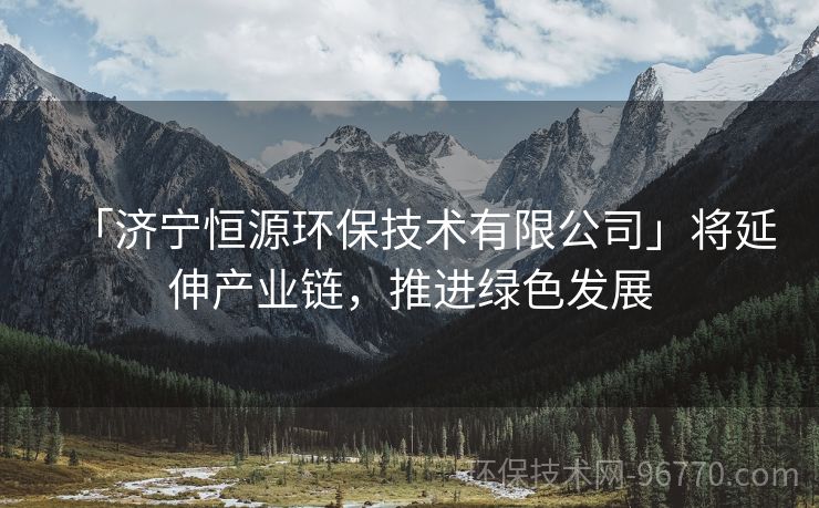 「濟寧恒源環(huán)保技術有限公司」將延伸產(chǎn)業(yè)鏈，推進綠色發(fā)展
