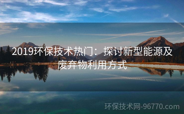 2019環(huán)保技術熱門：探討新型能源及廢棄物利用方式