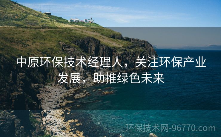 中原環(huán)保技術(shù)經(jīng)理人，關(guān)注環(huán)保產(chǎn)業(yè)發(fā)展，助推綠色未來