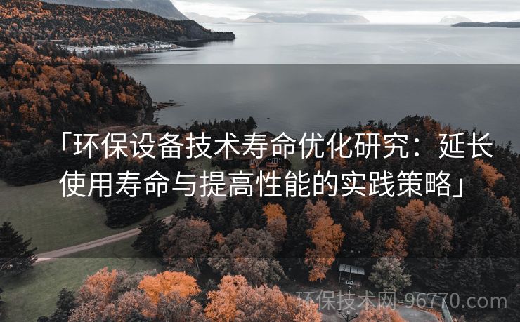「環(huán)保設(shè)備技術(shù)壽命優(yōu)化研究：延長(zhǎng)使用壽命與提高性能的實(shí)踐策略」