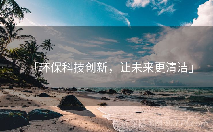 「環(huán)?？萍紕?chuàng)新，讓未來(lái)更清潔」