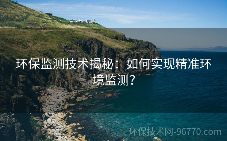 環(huán)保監(jiān)測(cè)技術(shù)揭秘：如何實(shí)現(xiàn)精準(zhǔn)環(huán)境監(jiān)測(cè)？