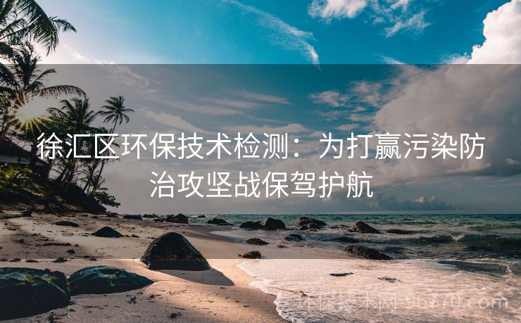 徐匯區(qū)環(huán)保技術(shù)檢測(cè)：為打贏污染防治攻堅(jiān)戰(zhàn)保駕護(hù)航
