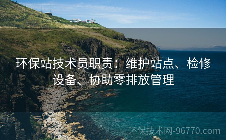 環(huán)保站技術(shù)員職責(zé)：維護(hù)站點(diǎn)、檢修設(shè)備、協(xié)助零排放管理