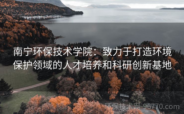 南寧環(huán)保技術(shù)學院：致力于打造環(huán)境保護領(lǐng)域的人才培養(yǎng)和科研創(chuàng)新基地