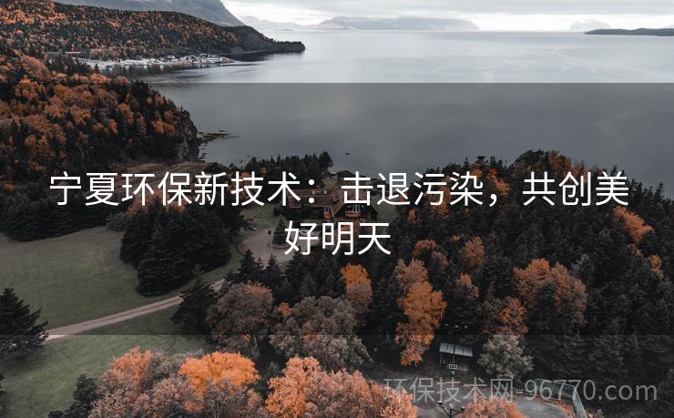寧夏環(huán)保新技術(shù)：擊退污染，共創(chuàng)美好明天