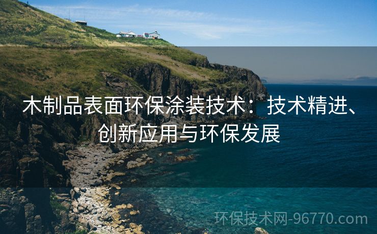 木制品表面環(huán)保涂裝技術：技術精進、創(chuàng)新應用與環(huán)保發(fā)展