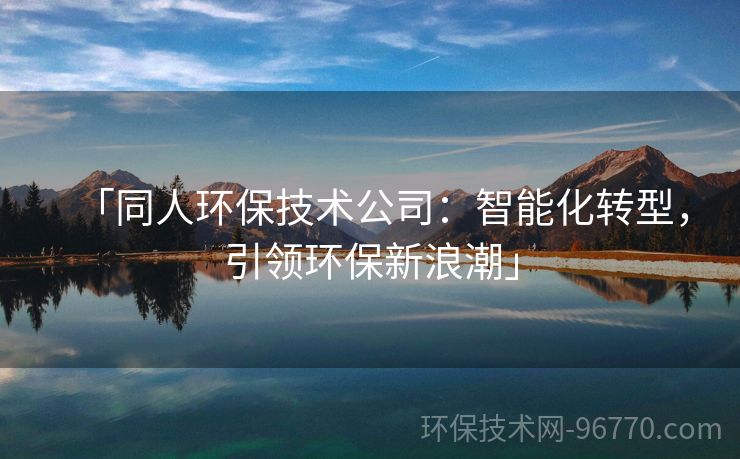 「同人環(huán)保技術(shù)公司：智能化轉(zhuǎn)型，引領(lǐng)環(huán)保新浪潮」
