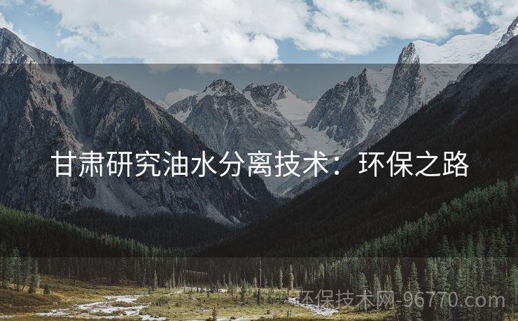 甘肅研究油水分離技術(shù)：環(huán)保之路