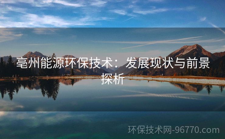 亳州能源環(huán)保技術(shù)：發(fā)展現(xiàn)狀與前景探析