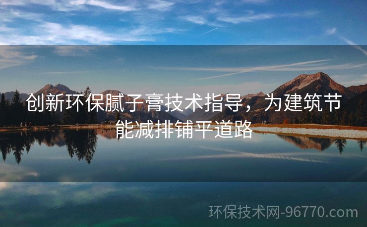 創(chuàng)新環(huán)保膩子膏技術指導，為建筑節(jié)能減排鋪平道路
