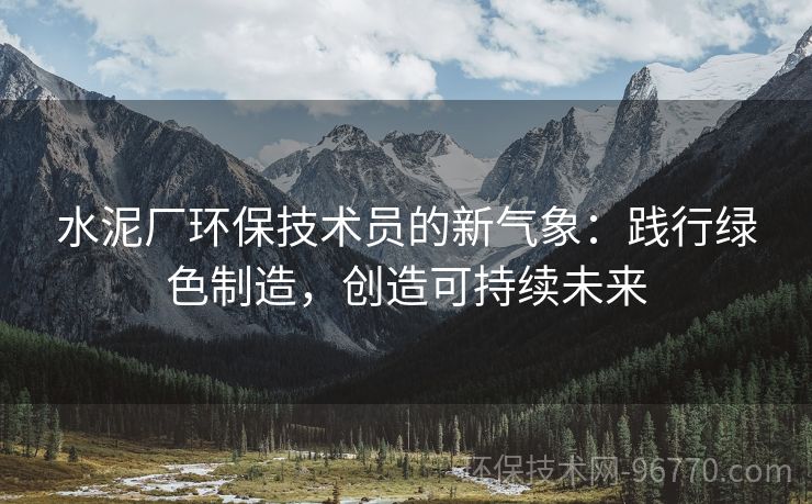 水泥廠環(huán)保技術員的新氣象：踐行綠色制造，創(chuàng)造可持續(xù)未來