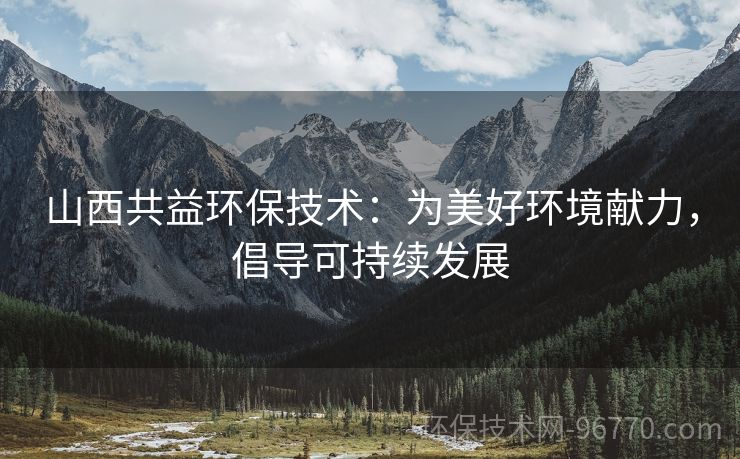 山西共益環(huán)保技術(shù)：為美好環(huán)境獻(xiàn)力，倡導(dǎo)可持續(xù)發(fā)展