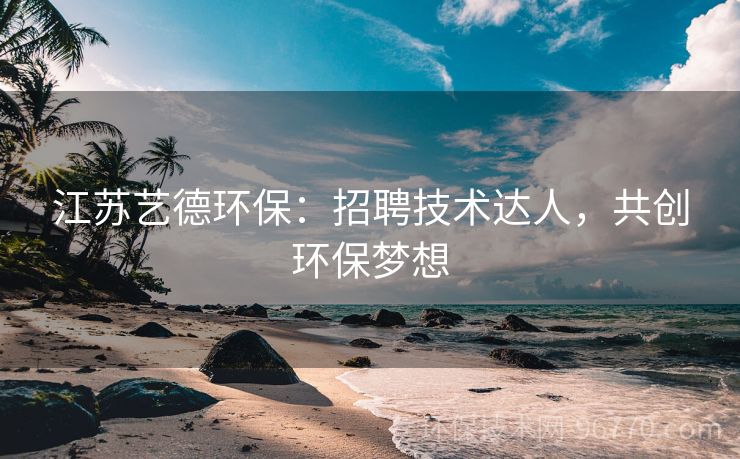 江蘇藝德環(huán)保：招聘技術(shù)達(dá)人，共創(chuàng)環(huán)保夢(mèng)想