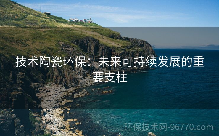 技術(shù)陶瓷環(huán)保：未來可持續(xù)發(fā)展的重要支柱