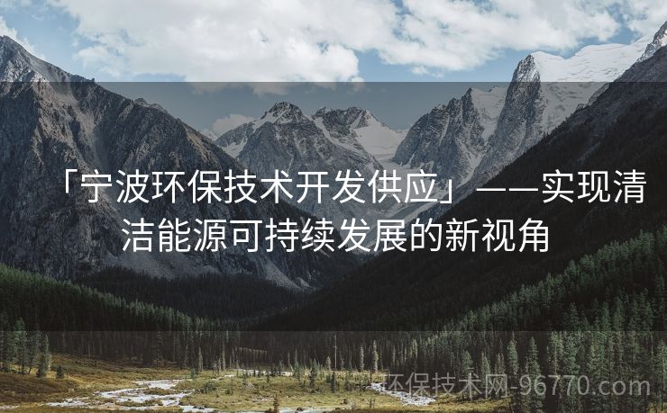 「寧波環(huán)保技術(shù)開發(fā)供應(yīng)」——實(shí)現(xiàn)清潔能源可持續(xù)發(fā)展的新視角
