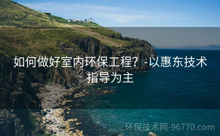 如何做好室內(nèi)環(huán)保工程？-以惠東技術(shù)指導(dǎo)為主