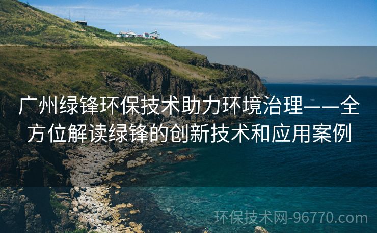 廣州綠鋒環(huán)保技術(shù)助力環(huán)境治理——全方位解讀綠鋒的創(chuàng)新技術(shù)和應(yīng)用案例