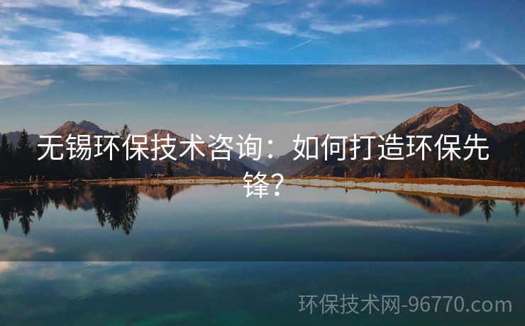 無錫環(huán)保技術(shù)咨詢：如何打造環(huán)保先鋒？
