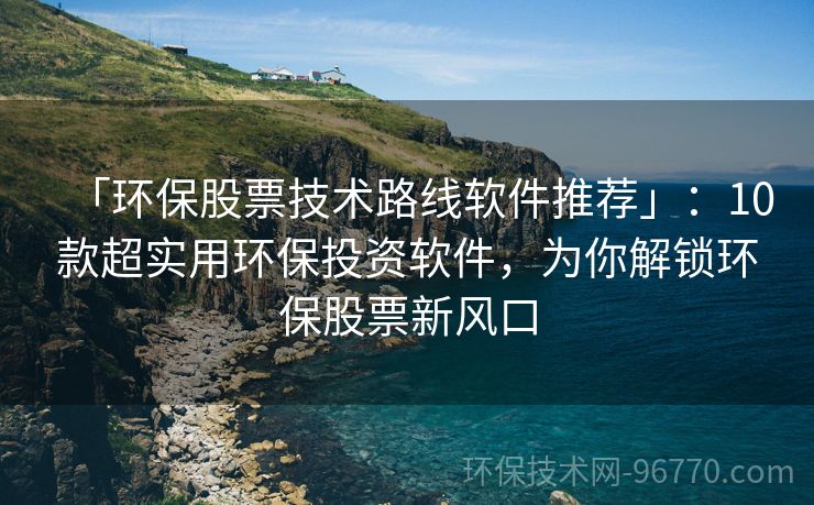 「環(huán)保股票技術(shù)路線軟件推薦」：10款超實(shí)用環(huán)保投資軟件，為你解鎖環(huán)保股票新風(fēng)口